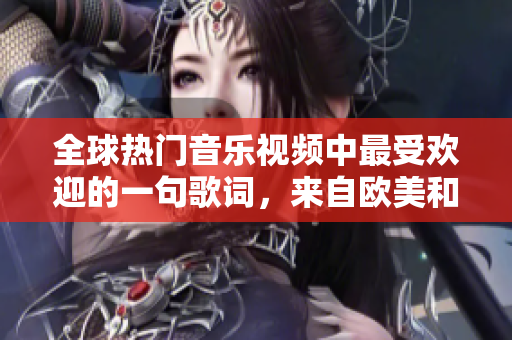 全球热门音乐视频中最受欢迎的一句歌词，来自欧美和亚洲！