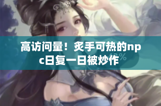 高访问量！炙手可热的npc日复一日被炒作 