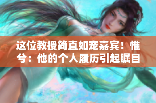 这位教授简直如宠嘉宾！惟兮：他的个人履历引起瞩目！