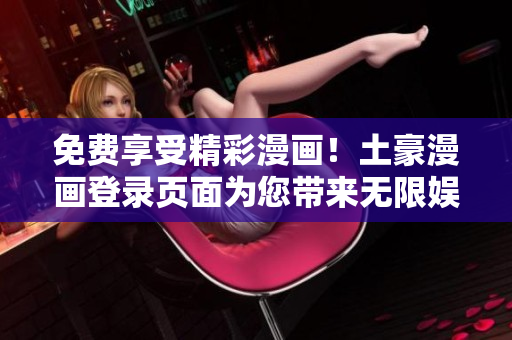 免费享受精彩漫画！土豪漫画登录页面为您带来无限娱乐