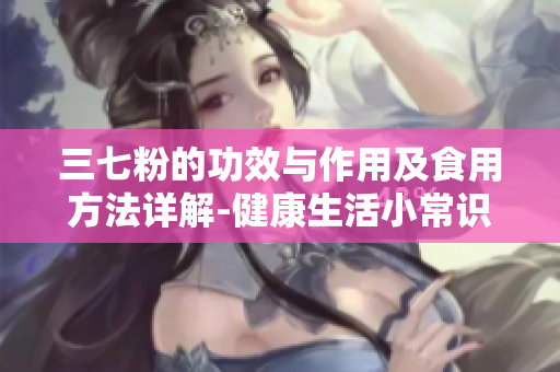三七粉的功效与作用及食用方法详解-健康生活小常识