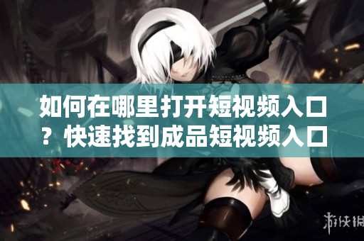 如何在哪里打开短视频入口？快速找到成品短视频入口的方法