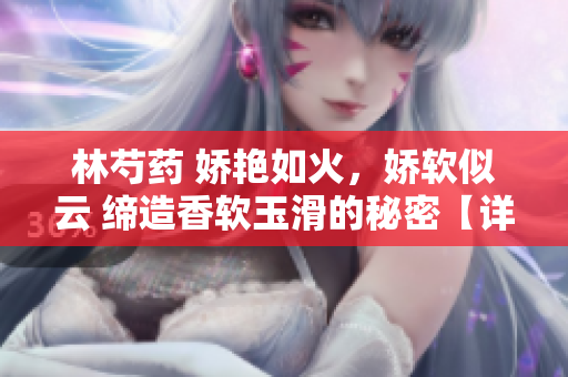 林芍药 娇艳如火，娇软似云 缔造香软玉滑的秘密【详细揭秘】
