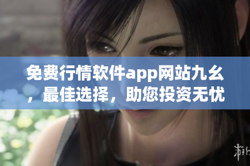 免费行情软件app网站九幺，最佳选择，助您投资无忧
