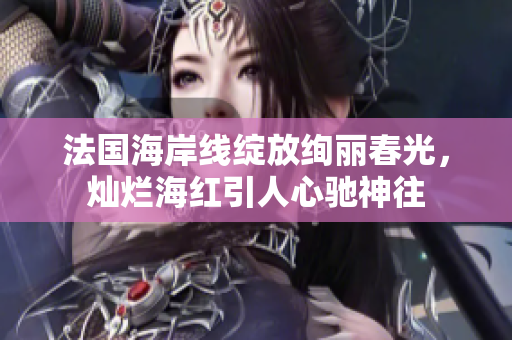 法国海岸线绽放绚丽春光，灿烂海红引人心驰神往