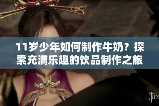 11岁少年如何制作牛奶？探索充满乐趣的饮品制作之旅