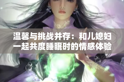 温馨与挑战并存：和儿媳妇一起共度睡眠时的情感体验