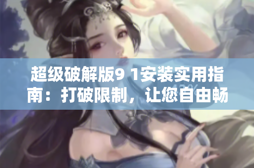 超级破解版9 1安装实用指南：打破限制，让您自由畅玩！
