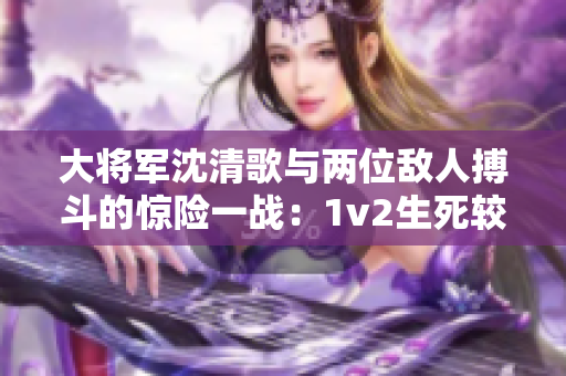 大将军沈清歌与两位敌人搏斗的惊险一战：1v2生死较量