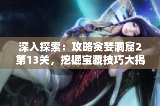 深入探索：攻略贪婪洞窟2第13关，挖掘宝藏技巧大揭秘