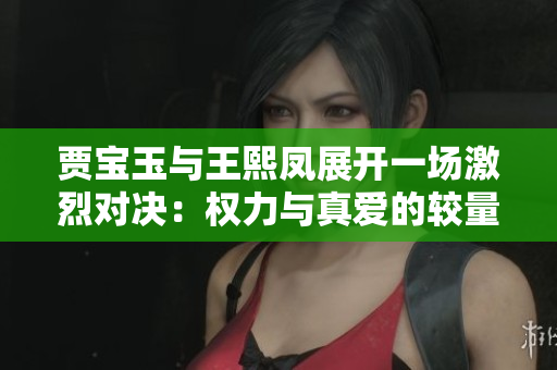 贾宝玉与王熙凤展开一场激烈对决：权力与真爱的较量
