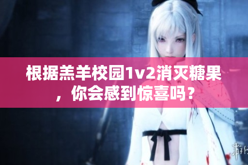 根据羔羊校园1v2消灭糖果，你会感到惊喜吗？