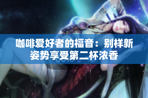 咖啡爱好者的福音：别样新姿势享受第二杯浓香