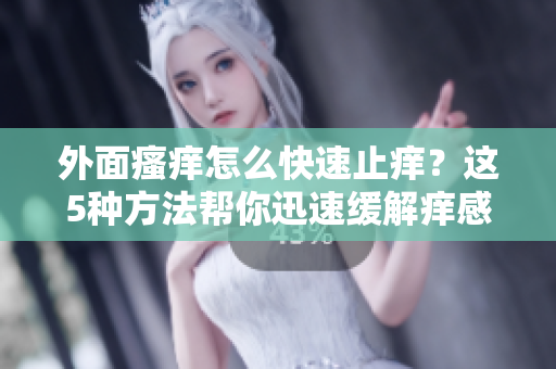 外面瘙痒怎么快速止痒？这5种方法帮你迅速缓解痒感