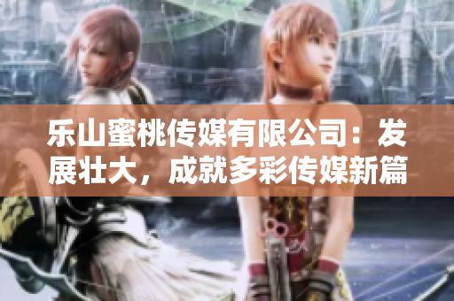 乐山蜜桃传媒有限公司：发展壮大，成就多彩传媒新篇章