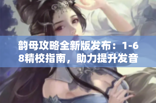 韵母攻略全新版发布：1-68精校指南，助力提升发音技巧！
