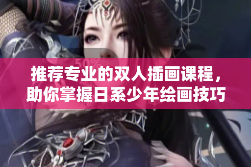推荐专业的双人插画课程，助你掌握日系少年绘画技巧