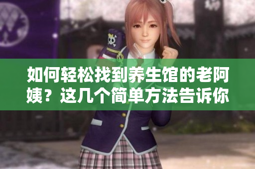 如何轻松找到养生馆的老阿姨？这几个简单方法告诉你