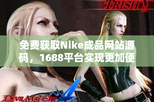 免费获取Nike成品网站源码，1688平台实现更加便捷起来