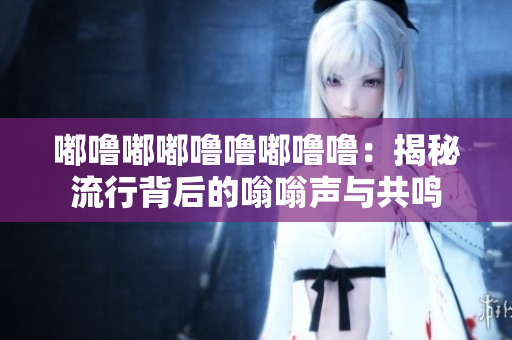 嘟噜嘟嘟噜噜嘟噜噜：揭秘流行背后的嗡嗡声与共鸣