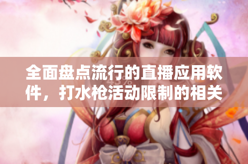 全面盘点流行的直播应用软件，打水枪活动限制的相关应用推介