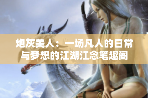 炮灰美人：一场凡人的日常与梦想的江湖江念笔趣阁