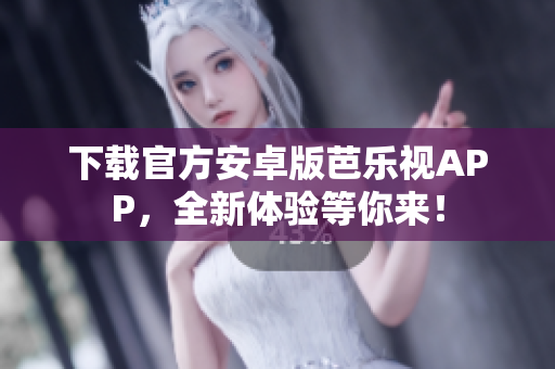 下载官方安卓版芭乐视APP，全新体验等你来！