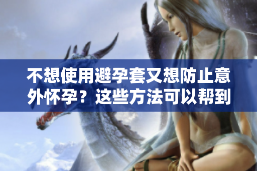 不想使用避孕套又想防止意外怀孕？这些方法可以帮到你