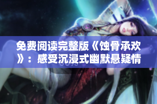 免费阅读完整版《蚀骨承欢》：感受沉浸式幽默悬疑情节的小说力作