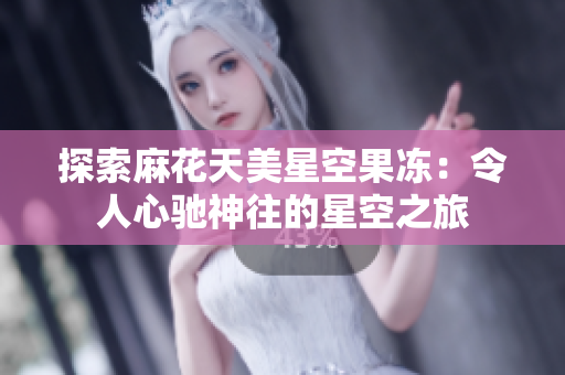 探索麻花天美星空果冻：令人心驰神往的星空之旅