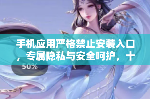 手机应用严格禁止安装入口，专属隐私与安全呵护，十大规定解读
