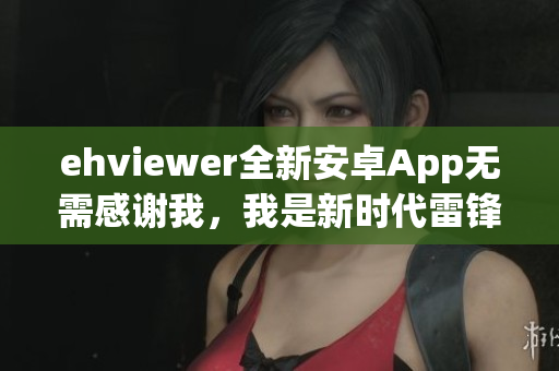 ehviewer全新安卓App无需感谢我，我是新时代雷锋