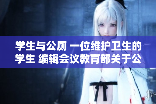 学生与公厕 一位维护卫生的学生 编辑会议教育部关于公厕的报道