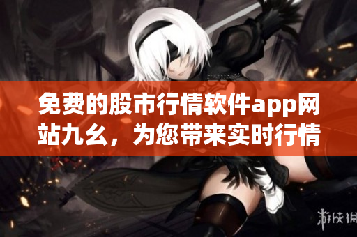 免费的股市行情软件app网站九幺，为您带来实时行情数据！