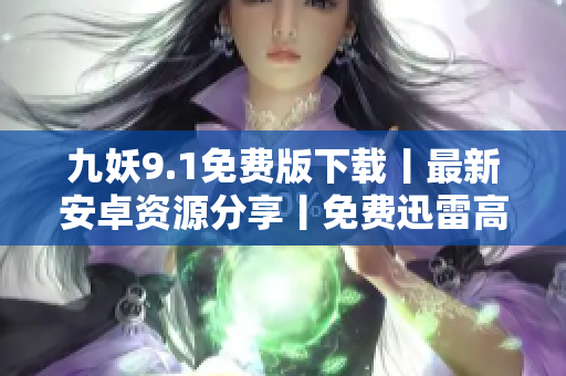 九妖9.1免费版下载丨最新安卓资源分享丨免费迅雷高速下载指南
