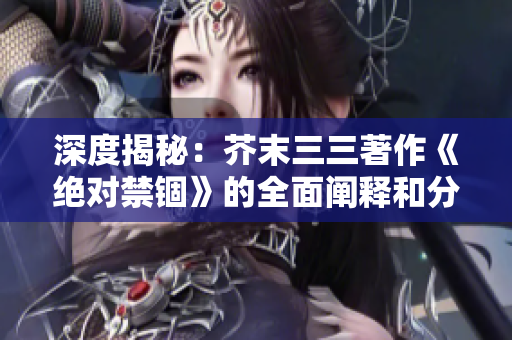 深度揭秘：芥末三三著作《绝对禁锢》的全面阐释和分析
