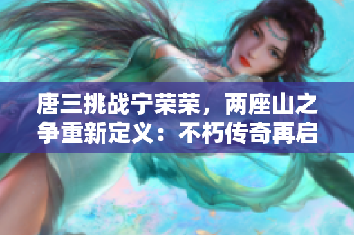 唐三挑战宁荣荣，两座山之争重新定义：不朽传奇再启程