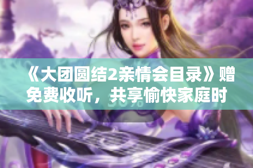 《大团圆结2亲情会目录》赠免费收听，共享愉快家庭时光