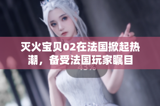 灭火宝贝02在法国掀起热潮，备受法国玩家瞩目