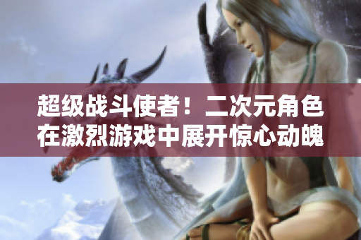 超级战斗使者！二次元角色在激烈游戏中展开惊心动魄的对决