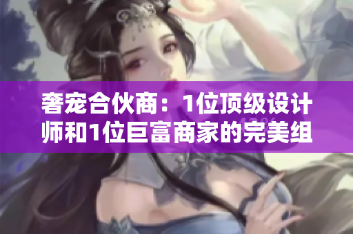 奢宠合伙商：1位顶级设计师和1位巨富商家的完美组合