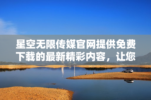 星空无限传媒官网提供免费下载的最新精彩内容，让您畅享无限想象