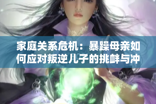 家庭关系危机：暴躁母亲如何应对叛逆儿子的挑衅与冲突？
