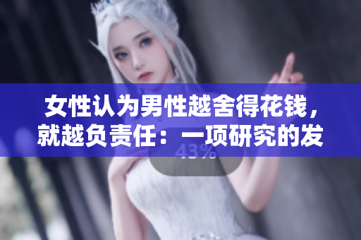 女性认为男性越舍得花钱，就越负责任：一项研究的发现