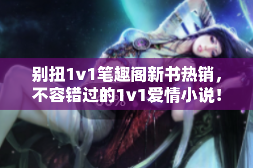 别扭1v1笔趣阁新书热销，不容错过的1v1爱情小说！