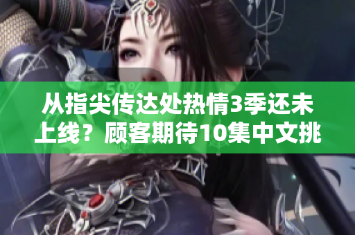从指尖传达处热情3季还未上线？顾客期待10集中文挑战赛！