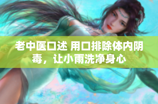 老中医口述 用口排除体内阴毒，让小雨洗净身心
