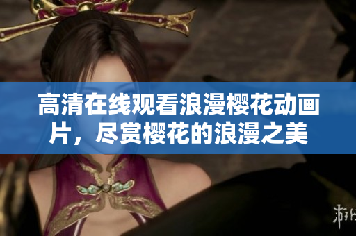 高清在线观看浪漫樱花动画片，尽赏樱花的浪漫之美