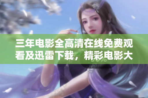 三年电影全高清在线免费观看及迅雷下载，精彩电影大放送！