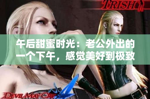 午后甜蜜时光：老公外出的一个下午，感觉美好到极致